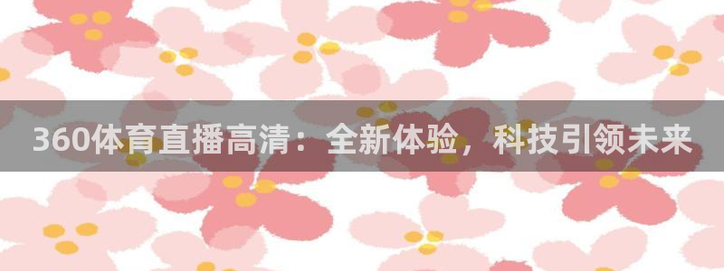 袋鼠直播体育免费观看入口：360体育直播高清：全新体验，科技引领未来