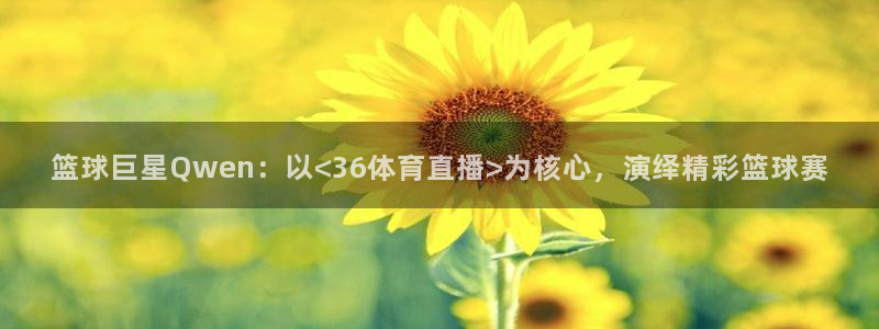 袋鼠体育直播app下载：篮球巨星Qwen：以<36体育直播>为核心，演绎精彩篮球赛